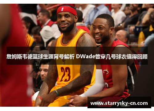 詹姆斯韦德篮球生涯背号解析 DWade曾穿几号球衣值得回顾